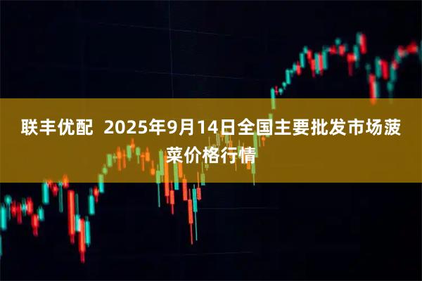 联丰优配  2025年9月14日全国主要批发市场菠菜价格行情