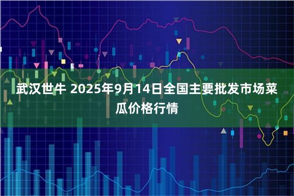 武汉世牛 2025年9月14日全国主要批发市场菜瓜价格行情