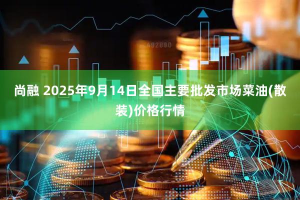 尚融 2025年9月14日全国主要批发市场菜油(散装)价格行情