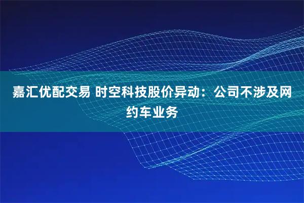 嘉汇优配交易 时空科技股价异动：公司不涉及网约车业务