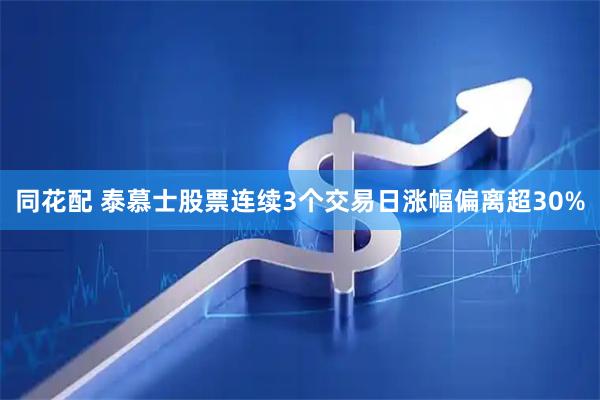 同花配 泰慕士股票连续3个交易日涨幅偏离超30%