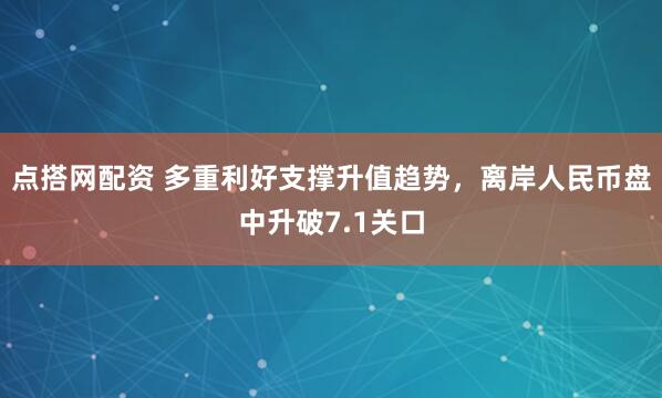 点搭网配资 多重利好支撑升值趋势，离岸人民币盘中升破7.1关口