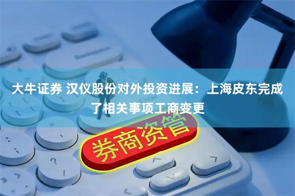 大牛证券 汉仪股份对外投资进展：上海皮东完成了相关事项工商变更