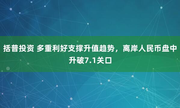 括普投资 多重利好支撑升值趋势，离岸人民币盘中升破7.1关口