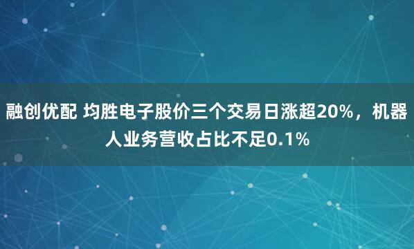 融创优配 均胜电子股价三个交易日涨超20%，机器人业务营收占比不足0.1%