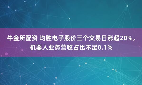 牛金所配资 均胜电子股价三个交易日涨超20%，机器人业务营收占比不足0.1%