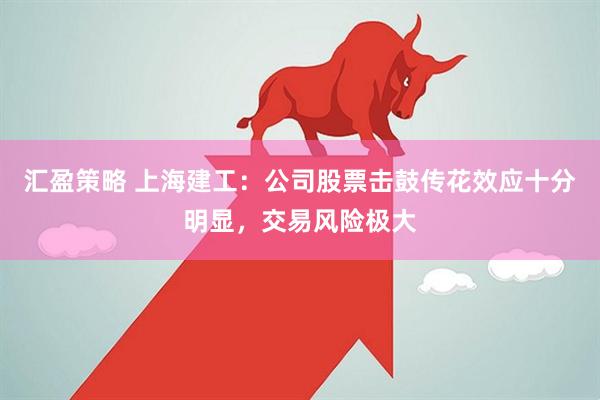 汇盈策略 上海建工：公司股票击鼓传花效应十分明显，交易风险极大