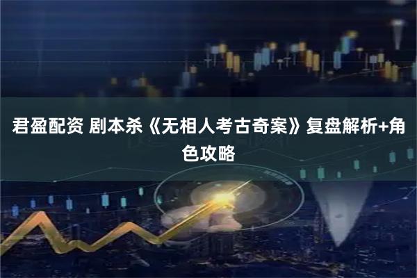 君盈配资 剧本杀《无相人考古奇案》复盘解析+角色攻略