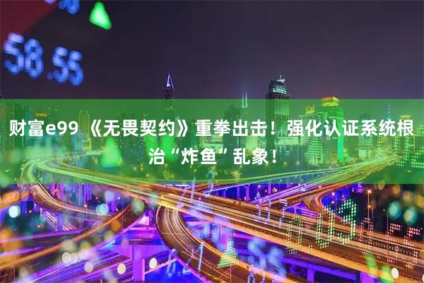 财富e99 《无畏契约》重拳出击！强化认证系统根治“炸鱼”乱象！