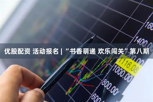 优股配资 活动报名 | “书香萌递 欢乐闯关”第八期