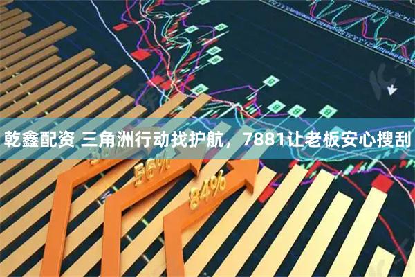 乾鑫配资 三角洲行动找护航，7881让老板安心搜刮