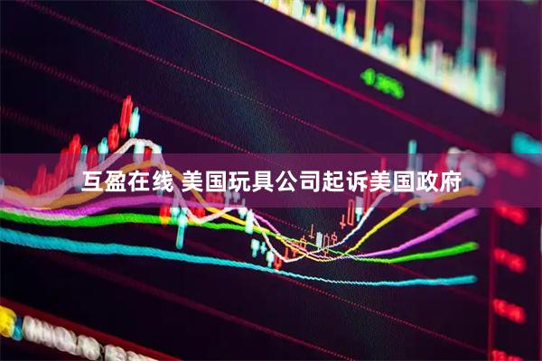 互盈在线 美国玩具公司起诉美国政府