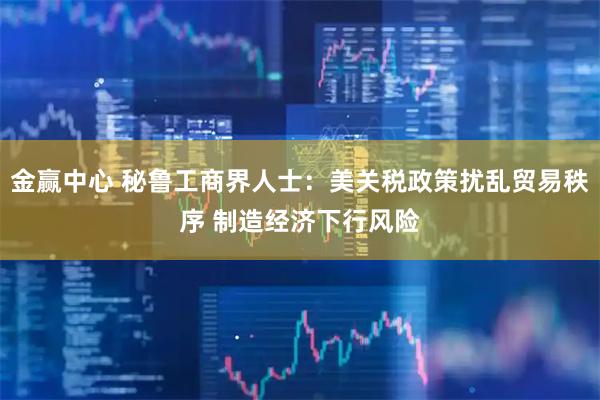 金赢中心 秘鲁工商界人士：美关税政策扰乱贸易秩序 制造经济下行风险