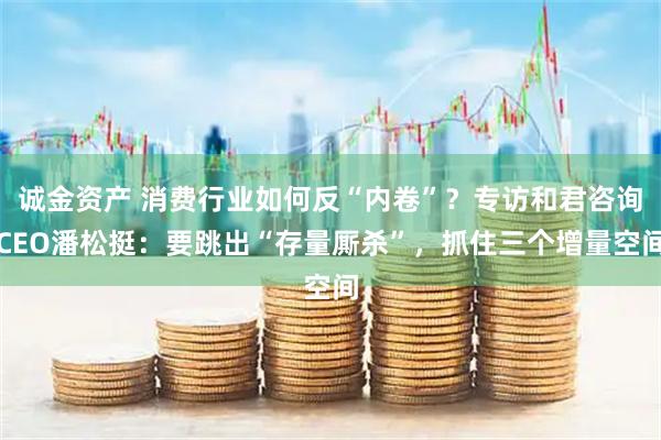 诚金资产 消费行业如何反“内卷”？专访和君咨询CEO潘松挺：要跳出“存量厮杀”，抓住三个增量空间