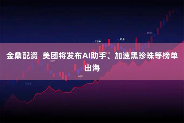 金鼎配资  美团将发布AI助手、加速黑珍珠等榜单出海