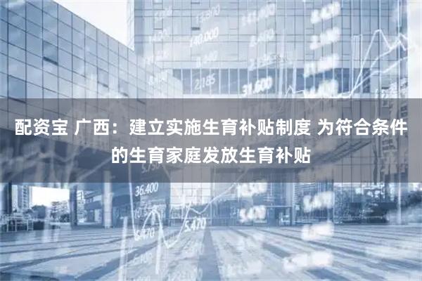 配资宝 广西：建立实施生育补贴制度 为符合条件的生育家庭发放生育补贴