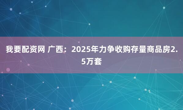 我要配资网 广西：2025年力争收购存量商品房2.5万套