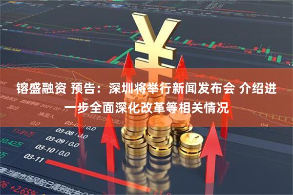 镕盛融资 预告：深圳将举行新闻发布会 介绍进一步全面深化改革等相关情况