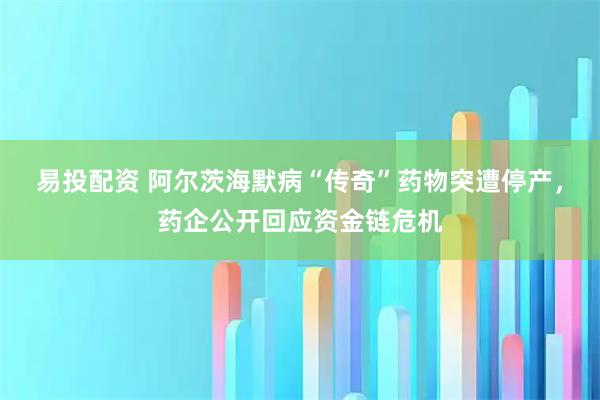 易投配资 阿尔茨海默病“传奇”药物突遭停产，药企公开回应资金链危机