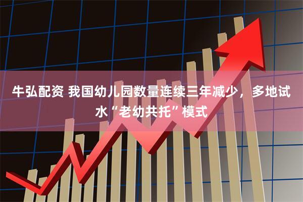 牛弘配资 我国幼儿园数量连续三年减少，多地试水“老幼共托”模式