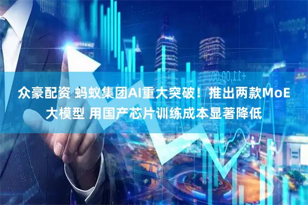 众豪配资 蚂蚁集团AI重大突破！推出两款MoE大模型 用国产芯片训练成本显著降低
