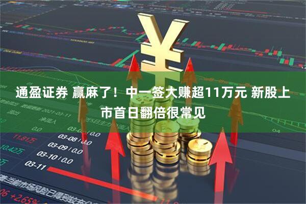 通盈证券 赢麻了！中一签大赚超11万元 新股上市首日翻倍很常见