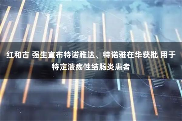 红和古 强生宣布特诺雅达、特诺雅在华获批 用于特定溃疡性结肠炎患者
