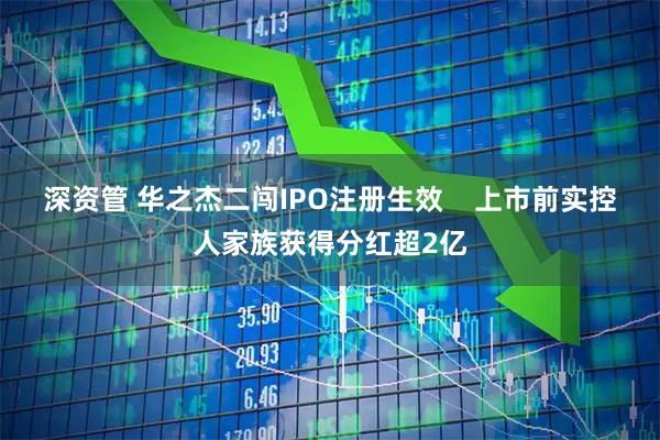 深资管 华之杰二闯IPO注册生效    上市前实控人家族获得分红超2亿