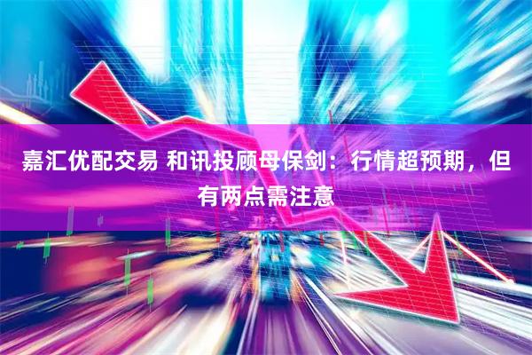 嘉汇优配交易 和讯投顾母保剑：行情超预期，但有两点需注意