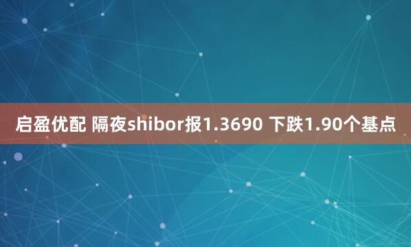 启盈优配 隔夜shibor报1.3690 下跌1.90个基点