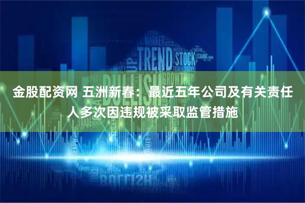 金股配资网 五洲新春：最近五年公司及有关责任人多次因违规被采取监管措施