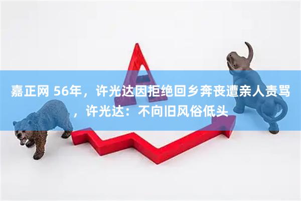嘉正网 56年，许光达因拒绝回乡奔丧遭亲人责骂，许光达：不向旧风俗低头