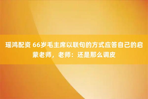 瑶鸿配资 66岁毛主席以联句的方式应答自己的启蒙老师，老师：还是那么调皮