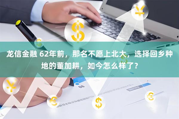 龙信金融 62年前，那名不愿上北大，选择回乡种地的董加耕，如今怎么样了？