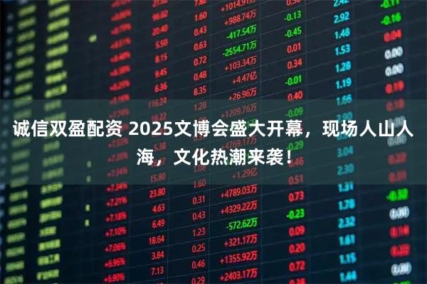 诚信双盈配资 2025文博会盛大开幕，现场人山人海，文化热潮来袭！