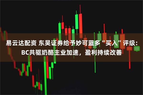 易云达配资 东吴证券给予妙可蓝多“买入”评级：BC共驱奶酪主业加速，盈利持续改善