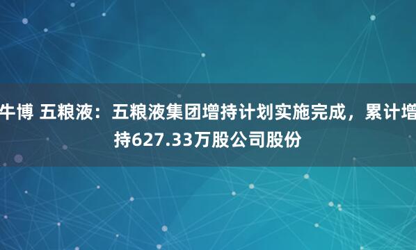牛博 五粮液：五粮液集团增持计划实施完成，累计增持627.33万股公司股份