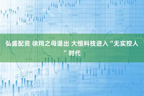 弘盛配资 徐翔之母退出 大恒科技进入“无实控人”时代