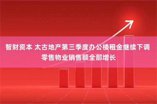 智财资本 太古地产第三季度办公楼租金继续下调 零售物业销售额全部增长
