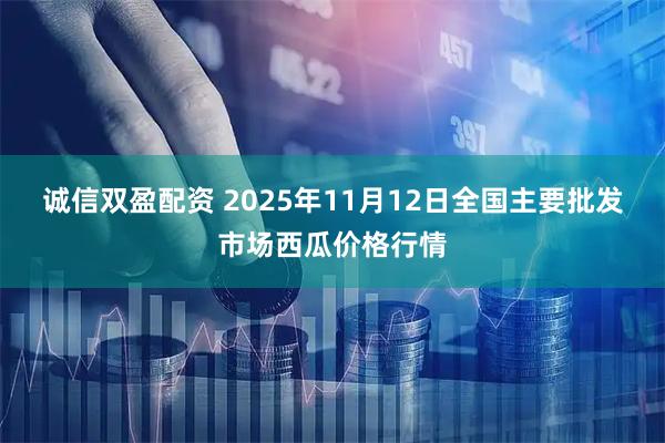 诚信双盈配资 2025年11月12日全国主要批发市场西瓜价格行情