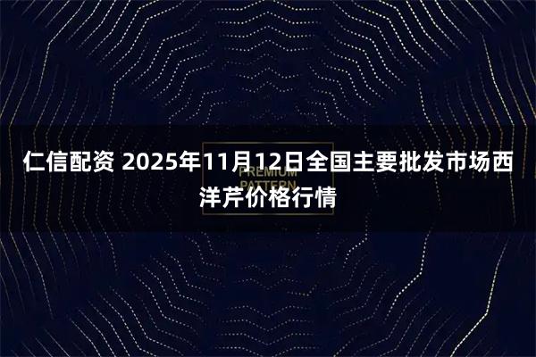 仁信配资 2025年11月12日全国主要批发市场西洋芹价格行情