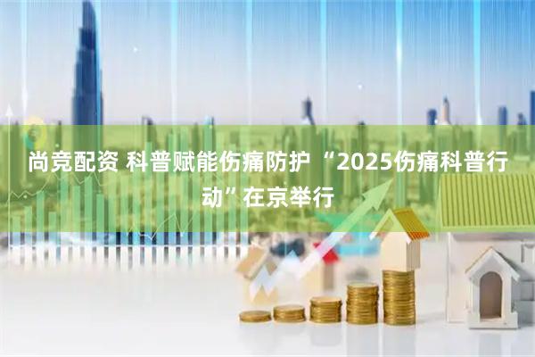 尚竞配资 科普赋能伤痛防护 “2025伤痛科普行动”在京举行