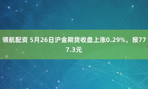 领航配资 5月26日沪金期货收盘上涨0.29%，报777.3元