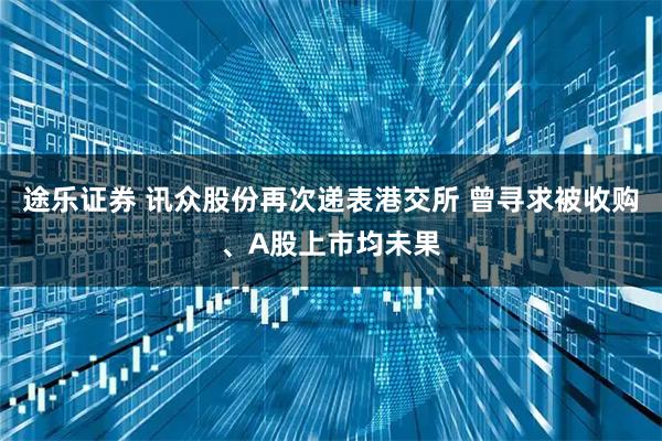 途乐证券 讯众股份再次递表港交所 曾寻求被收购、A股上市均未果