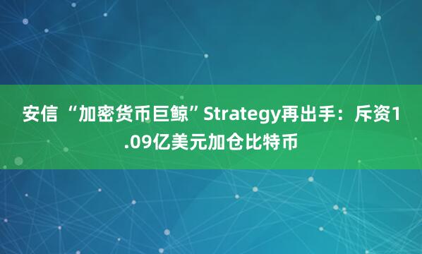 安信 “加密货币巨鲸”Strategy再出手：斥资1.09亿美元加仓比特币