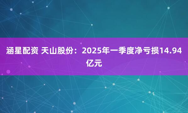 涵星配资 天山股份：2025年一季度净亏损14.94亿元