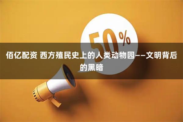 佰亿配资 西方殖民史上的人类动物园——文明背后的黑暗