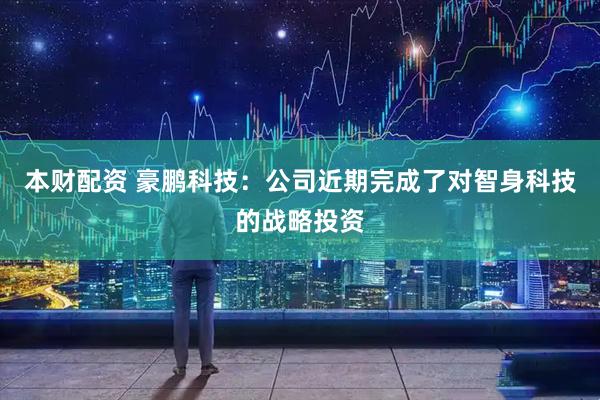 本财配资 豪鹏科技：公司近期完成了对智身科技的战略投资