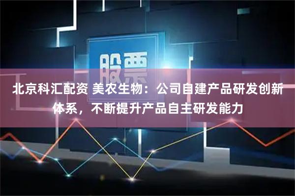 北京科汇配资 美农生物：公司自建产品研发创新体系，不断提升产品自主研发能力