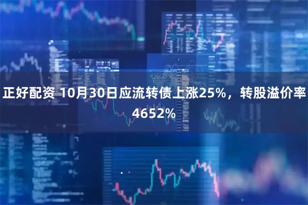 正好配资 10月30日应流转债上涨25%，转股溢价率4652%